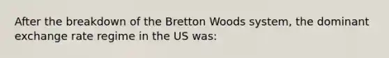 After the breakdown of the Bretton Woods system, the dominant exchange rate regime in the US was: