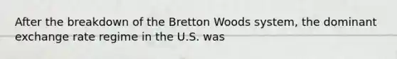 After the breakdown of the Bretton Woods​ system, the dominant <a href='https://www.questionai.com/knowledge/k7i0wVbsBs-exchange-rate-regime' class='anchor-knowledge'>exchange rate regime</a> in the U.S.​ was