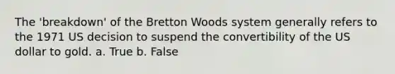 The 'breakdown' of the Bretton Woods system generally refers to the 1971 US decision to suspend the convertibility of the US dollar to gold. a. True b. False