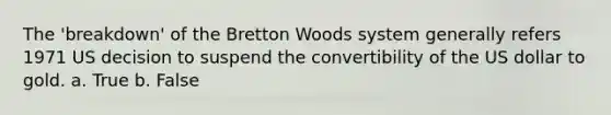 The 'breakdown' of the Bretton Woods system generally refers 1971 US decision to suspend the convertibility of the US dollar to gold. a. True b. False