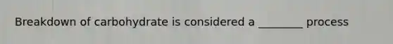 Breakdown of carbohydrate is considered a ________ process