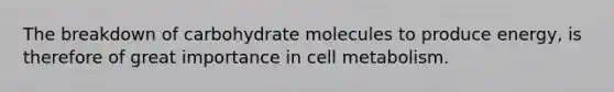 The breakdown of carbohydrate molecules to produce energy, is therefore of great importance in cell metabolism.