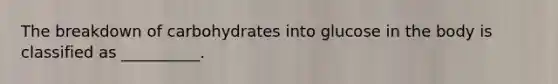 The breakdown of carbohydrates into glucose in the body is classified as __________.