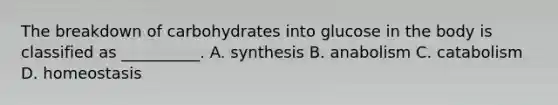 The breakdown of carbohydrates into glucose in the body is classified as __________. A. synthesis B. anabolism C. catabolism D. homeostasis