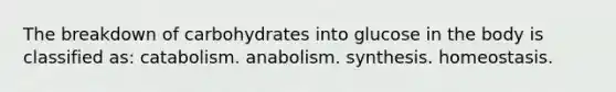 The breakdown of carbohydrates into glucose in the body is classified as: catabolism. anabolism. synthesis. homeostasis.