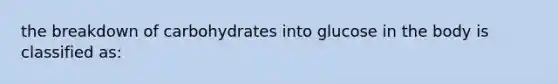 the breakdown of carbohydrates into glucose in the body is classified as: