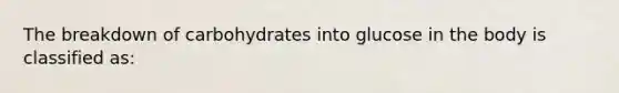 The breakdown of carbohydrates into glucose in the body is classified as: