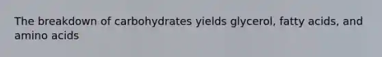 The breakdown of carbohydrates yields glycerol, fatty acids, and amino acids