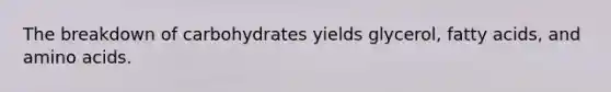 The breakdown of carbohydrates yields glycerol, fatty acids, and amino acids.