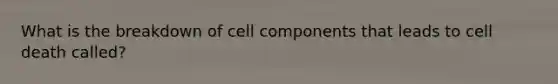 What is the breakdown of cell components that leads to cell death called?