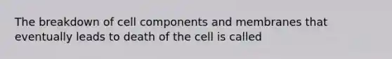 The breakdown of cell components and membranes that eventually leads to death of the cell is called