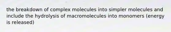 the breakdown of complex molecules into simpler molecules and include the hydrolysis of macromolecules into monomers (energy is released)