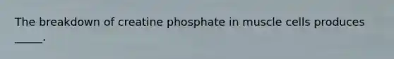 The breakdown of creatine phosphate in muscle cells produces _____.