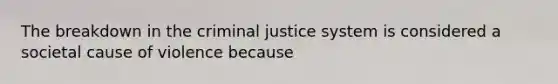 The breakdown in <a href='https://www.questionai.com/knowledge/kuANd41CrG-the-criminal-justice-system' class='anchor-knowledge'>the criminal justice system</a> is considered a societal cause of violence because