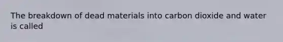 The breakdown of dead materials into carbon dioxide and water is called