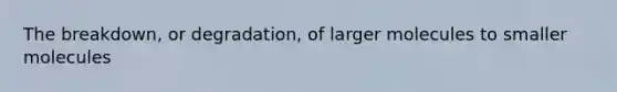 The breakdown, or degradation, of larger molecules to smaller molecules