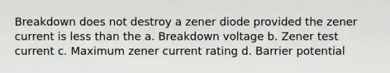 Breakdown does not destroy a zener diode provided the zener current is less than the a. Breakdown voltage b. Zener test current c. Maximum zener current rating d. Barrier potential