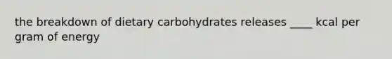 the breakdown of dietary carbohydrates releases ____ kcal per gram of energy