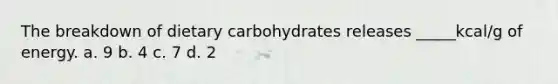 The breakdown of dietary carbohydrates releases _____kcal/g of energy. a. 9 b. 4 c. 7 d. 2