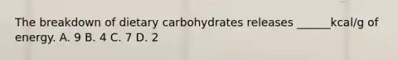 The breakdown of dietary carbohydrates releases ______kcal/g of energy. A. 9 B. 4 C. 7 D. 2