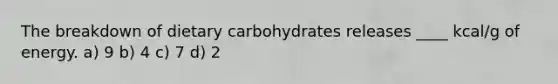 The breakdown of dietary carbohydrates releases ____ kcal/g of energy. a) 9 b) 4 c) 7 d) 2