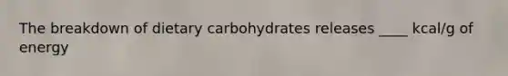 The breakdown of dietary carbohydrates releases ____ kcal/g of energy