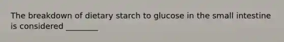 The breakdown of dietary starch to glucose in the small intestine is considered ________