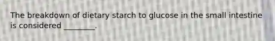 The breakdown of dietary starch to glucose in the small intestine is considered ________.