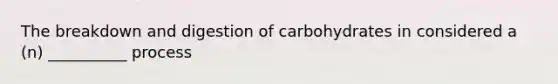 The breakdown and digestion of carbohydrates in considered a (n) __________ process