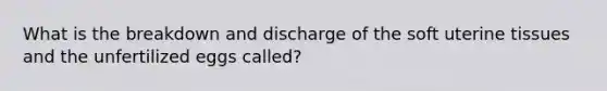 What is the breakdown and discharge of the soft uterine tissues and the unfertilized eggs called?