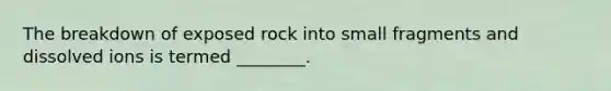 The breakdown of exposed rock into small fragments and dissolved ions is termed ________.