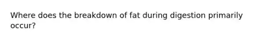 Where does the breakdown of fat during digestion primarily occur?