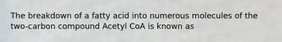 The breakdown of a fatty acid into numerous molecules of the two-carbon compound Acetyl CoA is known as