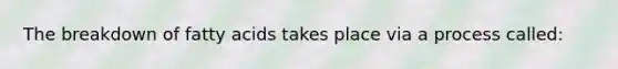 The breakdown of fatty acids takes place via a process called: