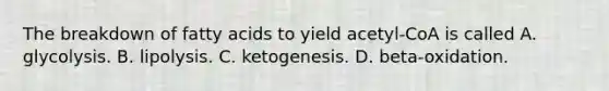 The breakdown of fatty acids to yield acetyl-CoA is called A. glycolysis. B. lipolysis. C. ketogenesis. D. beta-oxidation.