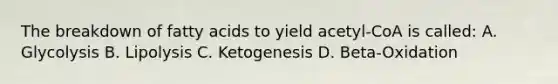 The breakdown of fatty acids to yield acetyl-CoA is called: A. Glycolysis B. Lipolysis C. Ketogenesis D. Beta-Oxidation