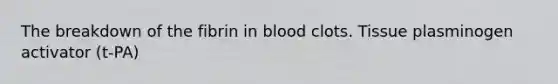 The breakdown of the fibrin in blood clots. Tissue plasminogen activator (t-PA)