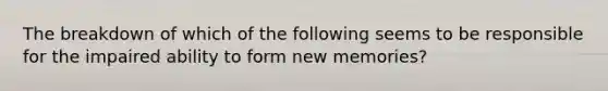 The breakdown of which of the following seems to be responsible for the impaired ability to form new memories?