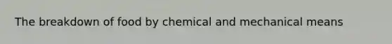 The breakdown of food by chemical and mechanical means