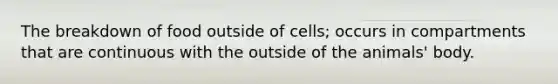 The breakdown of food outside of cells; occurs in compartments that are continuous with the outside of the animals' body.