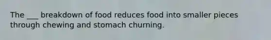 The ___ breakdown of food reduces food into smaller pieces through chewing and stomach churning.