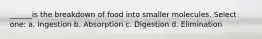 ______is the breakdown of food into smaller molecules. Select one: a. Ingestion b. Absorption c. Digestion d. Elimination