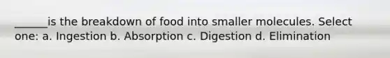 ______is the breakdown of food into smaller molecules. Select one: a. Ingestion b. Absorption c. Digestion d. Elimination