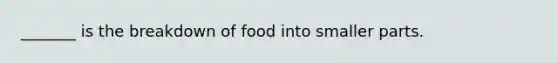 _______ is the breakdown of food into smaller parts.