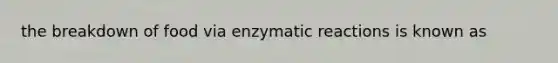 the breakdown of food via enzymatic reactions is known as