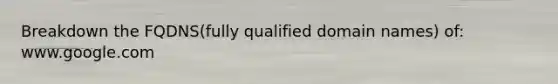 Breakdown the FQDNS(fully qualified domain names) of: www.google.com