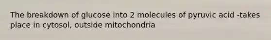 The breakdown of glucose into 2 molecules of pyruvic acid -takes place in cytosol, outside mitochondria