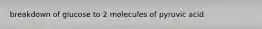 breakdown of glucose to 2 molecules of pyruvic acid