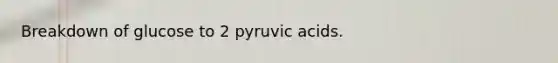 Breakdown of glucose to 2 pyruvic acids.