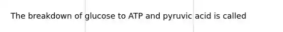 The breakdown of glucose to ATP and pyruvic acid is called